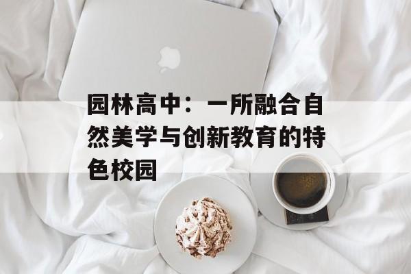 园林高中：一所融合自然美学与创新教育的特色校园-第1张图片-