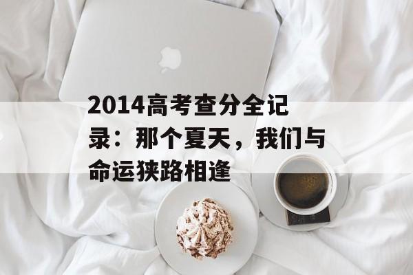 2014高考查分全记录：那个夏天，我们与命运狭路相逢-第1张图片-