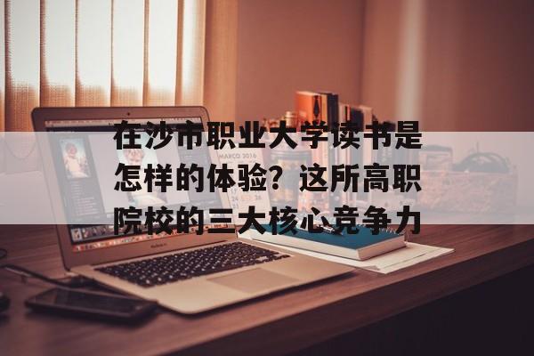 在沙市职业大学读书是怎样的体验？这所高职院校的三大核心竞争力-第1张图片-