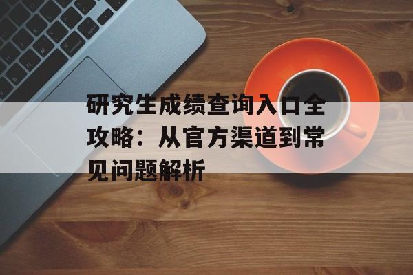 研究生成绩查询入口全攻略：从官方渠道到常见问题解析-第1张图片-