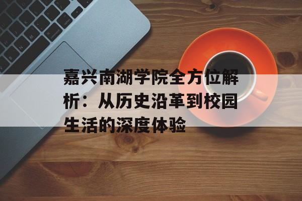 嘉兴南湖学院全方位解析：从历史沿革到校园生活的深度体验-第1张图片-