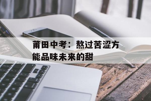 莆田中考：熬过苦涩方能品味未来的甜-第1张图片-