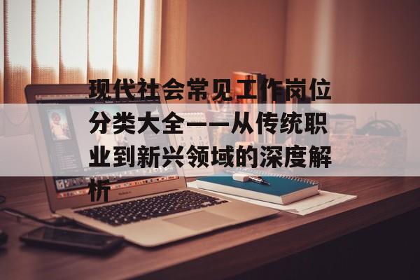 现代社会常见工作岗位分类大全——从传统职业到新兴领域的深度解析-第1张图片-