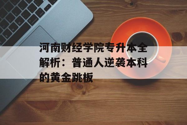 河南财经学院专升本全解析：普通人逆袭本科的黄金跳板-第1张图片-