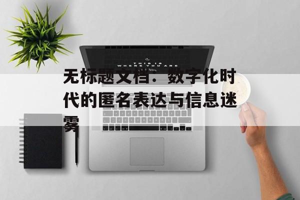 无标题文档：数字化时代的匿名表达与信息迷雾-第1张图片-