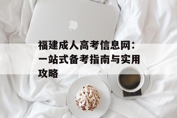 福建成人高考信息网：一站式备考指南与实用攻略-第1张图片-