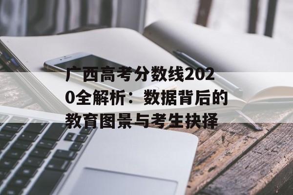 广西高考分数线2020全解析：数据背后的教育图景与考生抉择-第1张图片-