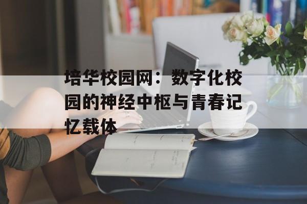 培华校园网：数字化校园的神经中枢与青春记忆载体-第1张图片-