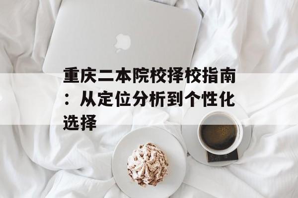 重庆二本院校择校指南：从定位分析到个性化选择-第1张图片-