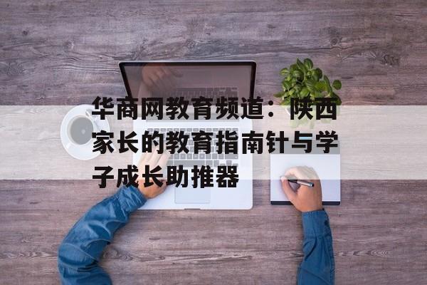 华商网教育频道：陕西家长的教育指南针与学子成长助推器-第1张图片-