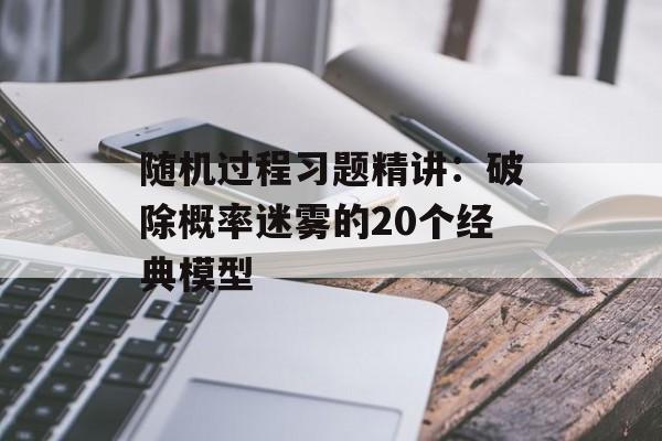 随机过程习题精讲：破除概率迷雾的20个经典模型-第1张图片-