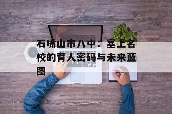 石嘴山市八中：塞上名校的育人密码与未来蓝图-第1张图片-