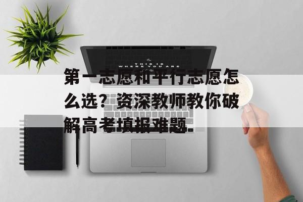 第一志愿和平行志愿怎么选？资深教师教你破解高考填报难题-第1张图片-