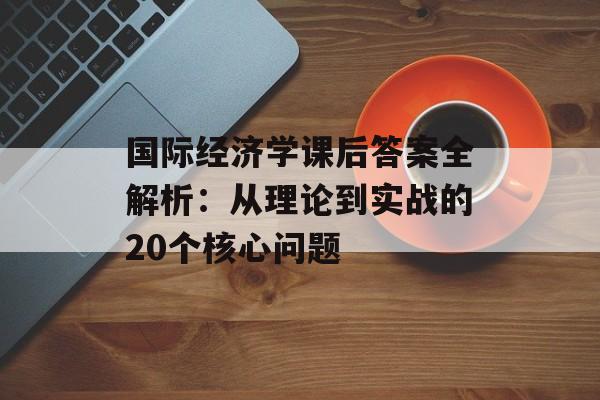 国际经济学课后答案全解析：从理论到实战的20个核心问题-第1张图片-