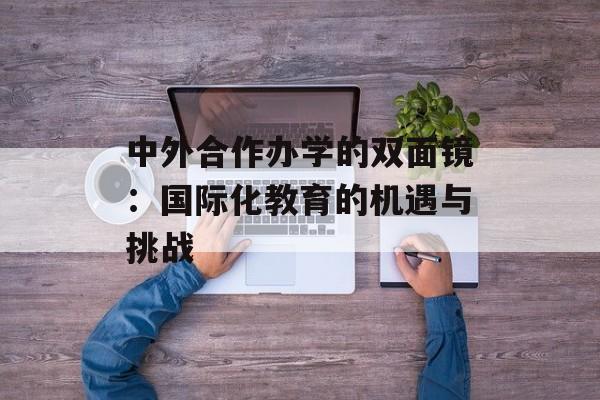 中外合作办学的双面镜：国际化教育的机遇与挑战-第1张图片-