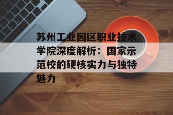 苏州工业园区职业技术学院深度解析：国家示范校的硬核实力与独特魅力-第1张图片-