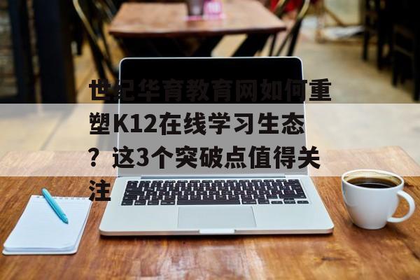 世纪华育教育网如何重塑K12在线学习生态？这3个突破点值得关注-第1张图片-