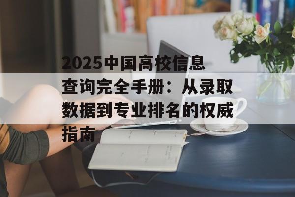 2025中国高校信息查询完全手册：从录取数据到专业排名的权威指南-第1张图片-