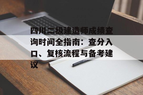 四川二级建造师成绩查询时间全指南：查分入口、复核流程与备考建议-第1张图片-