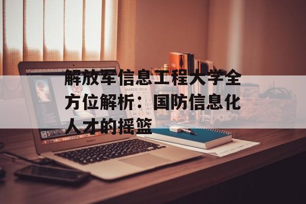 解放军信息工程大学全方位解析：国防信息化人才的摇篮-第1张图片-