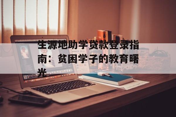 生源地助学贷款登录指南：贫困学子的教育曙光-第1张图片-