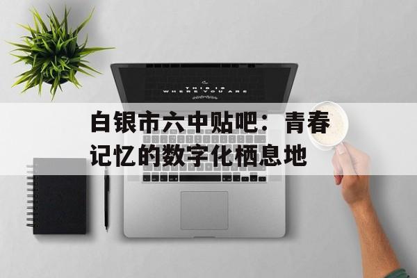 白银市六中贴吧：青春记忆的数字化栖息地-第1张图片-