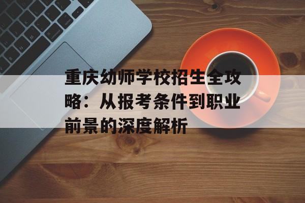 重庆幼师学校招生全攻略：从报考条件到职业前景的深度解析-第1张图片-