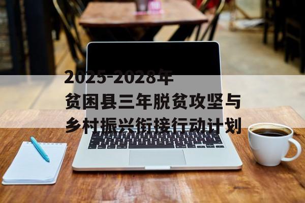 2025-2028年贫困县三年脱贫攻坚与乡村振兴衔接行动计划-第1张图片-