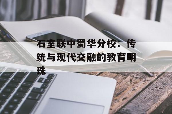 石室联中蜀华分校：传统与现代交融的教育明珠-第1张图片-