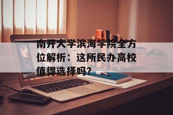 南开大学滨海学院全方位解析：这所民办高校值得选择吗？-第1张图片-