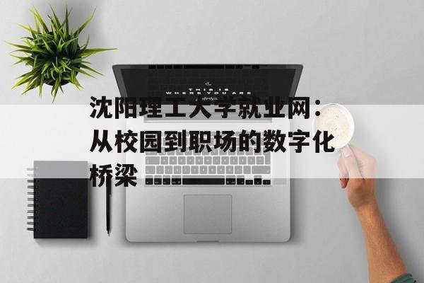 沈阳理工大学就业网：从校园到职场的数字化桥梁-第1张图片-