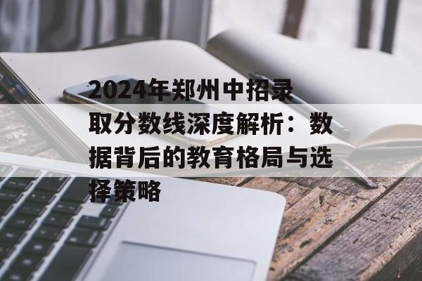 2024年郑州中招录取分数线深度解析：数据背后的教育格局与选择策略-第1张图片-