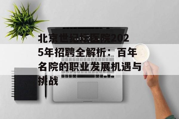 北京世纪坛医院2025年招聘全解析：百年名院的职业发展机遇与挑战-第1张图片-