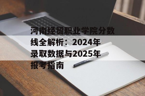河南经贸职业学院分数线全解析：2024年录取数据与2025年报考指南-第1张图片-