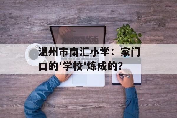 温州市南汇小学：家门口的'学校'炼成的？-第1张图片-