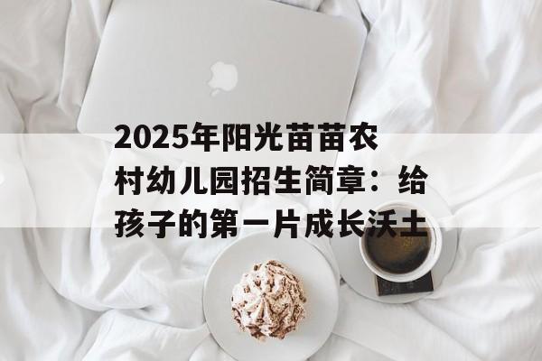 2025年阳光苗苗农村幼儿园招生简章：给孩子的第一片成长沃土-第1张图片-