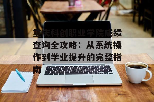 重庆科创职业学院成绩查询全攻略：从系统操作到学业提升的完整指南-第1张图片-