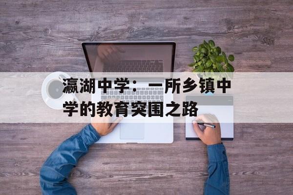 瀛湖中学：一所乡镇中学的教育突围之路-第1张图片-