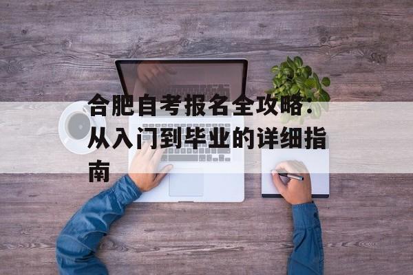 合肥自考报名全攻略：从入门到毕业的详细指南-第1张图片-