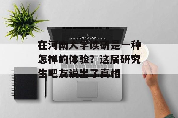 在河南大学读研是一种怎样的体验？这届研究生吧友说出了真相-第1张图片-