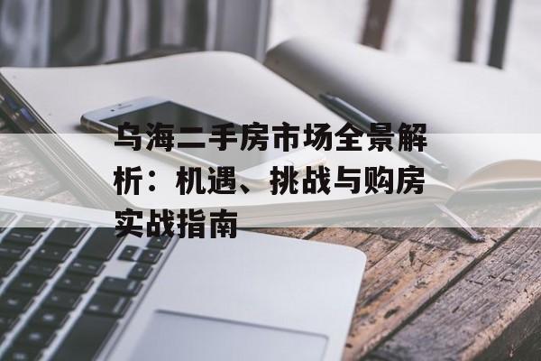 乌海二手房市场全景解析：机遇、挑战与购房实战指南-第1张图片-