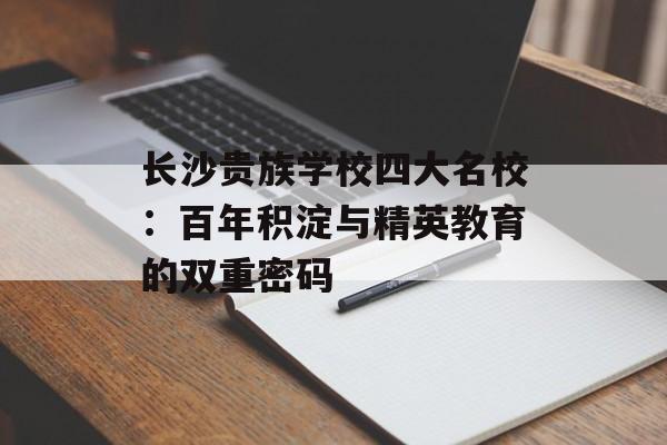 长沙贵族学校四大名校：百年积淀与精英教育的双重密码-第1张图片-