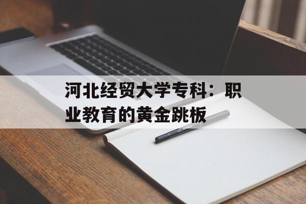河北经贸大学专科：职业教育的黄金跳板-第1张图片-