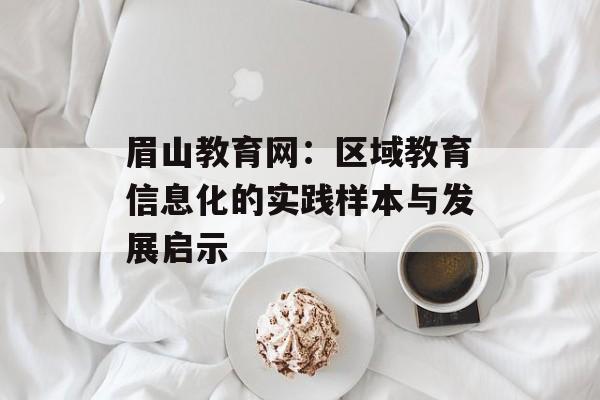 眉山教育网：区域教育信息化的实践样本与发展启示-第1张图片-