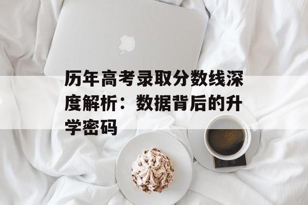 历年高考录取分数线深度解析：数据背后的升学密码-第1张图片-