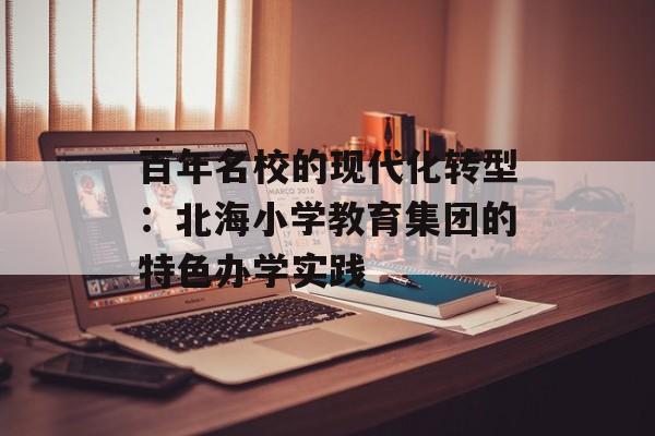 百年名校的现代化转型：北海小学教育集团的特色办学实践-第1张图片-