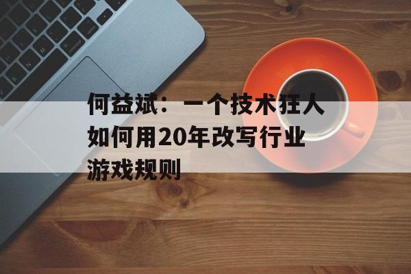 何益斌：一个技术狂人如何用20年改写行业游戏规则-第1张图片-
