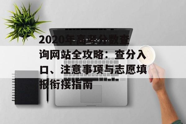 2020年高考分数查询网站全攻略：查分入口、注意事项与志愿填报衔接指南-第1张图片-
