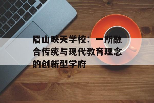 眉山映天学校：一所融合传统与现代教育理念的创新型学府-第1张图片-
