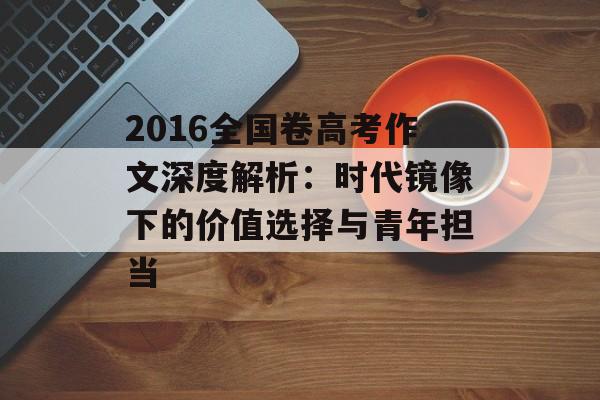 2016全国卷高考作文深度解析：时代镜像下的价值选择与青年担当-第1张图片-